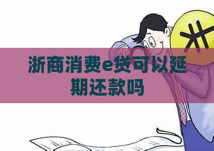 浙商消费e贷可以延期还款吗