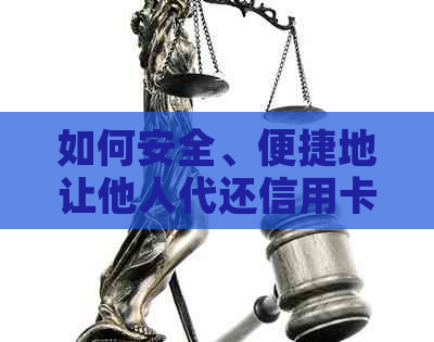 如何安全、便捷地让他人代还信用卡？了解所有相关信息和注意事项