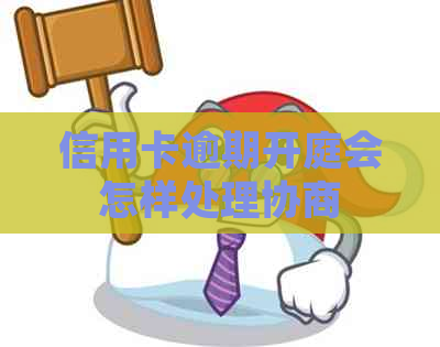 信用卡逾期开庭会怎样处理协商