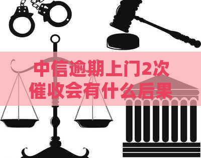 中信逾期上门2次会有什么后果