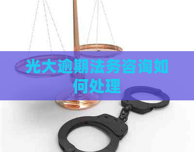 光大逾期法务咨询如何处理
