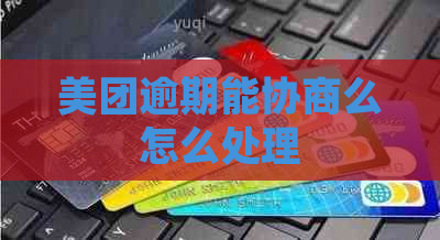 美团逾期能协商么怎么处理