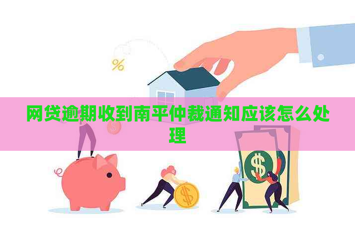 网贷逾期收到南平仲裁通知应该怎么处理
