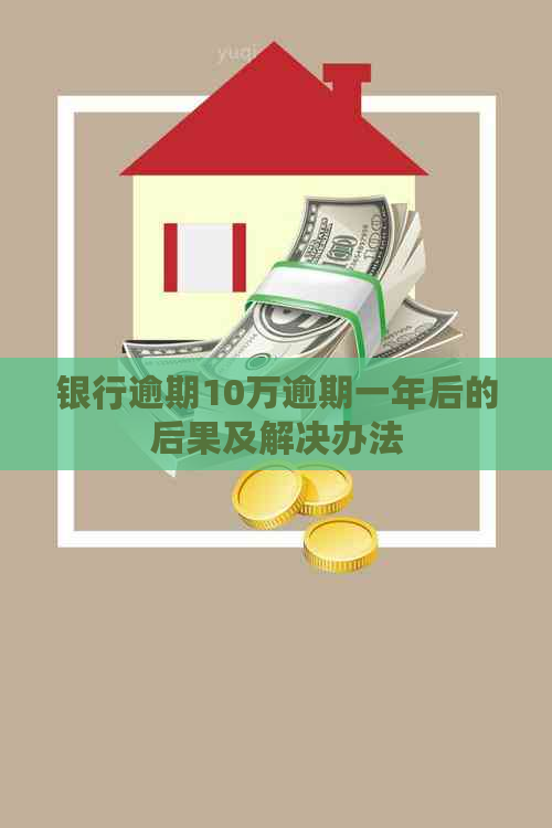 银行逾期10万逾期一年后的后果及解决办法