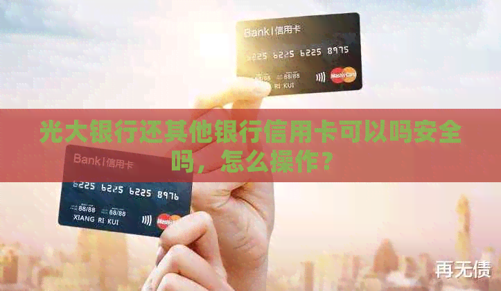 光大银行还其他银行信用卡可以吗安全吗，怎么操作？