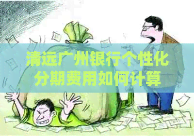 清远广州银行个性化分期费用如何计算