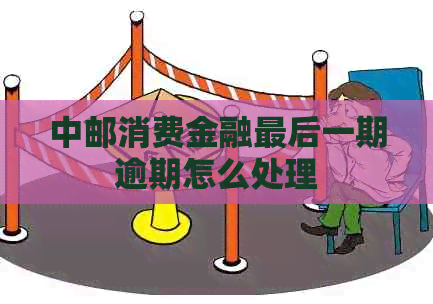 中邮消费金融最后一期逾期怎么处理
