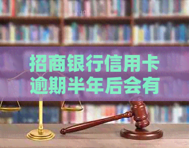 招商银行信用卡逾期半年后会有什么后果