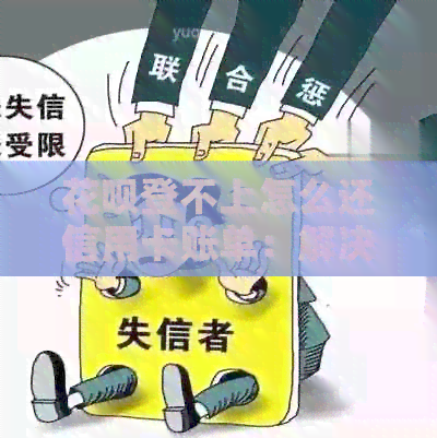 信用卡登不上怎么还信用卡账单：解决方法与操作指南