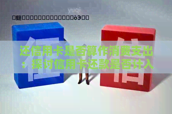 还信用卡是否算作消费支出：探讨信用卡还款是否计入消费账单及日常消费范畴