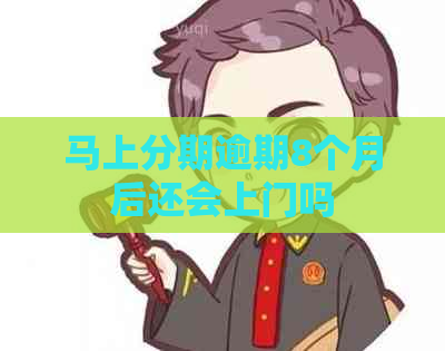 马上分期逾期8个月后还会上门吗