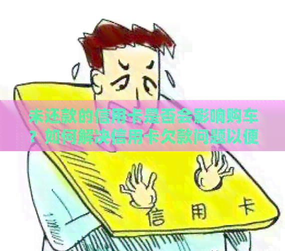 未还款的信用卡是否会影响购车？如何解决信用卡欠款问题以便顺利购车？