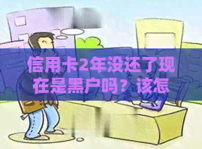 信用卡2年没还了现在是黑户吗？该怎么办？还能用吗？