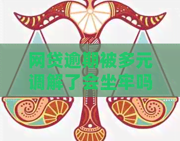 网贷逾期被多元调解了会坐牢吗