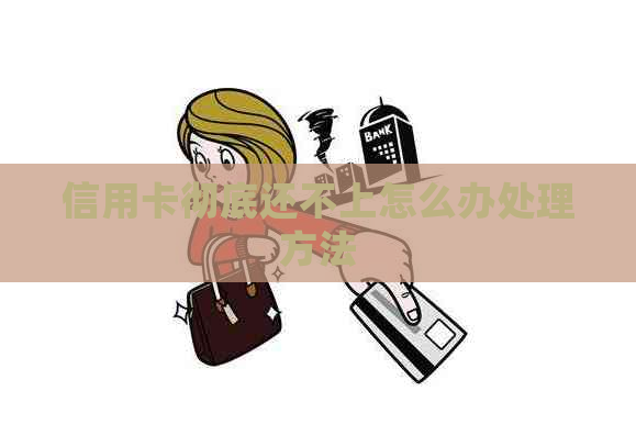 信用卡彻底还不上怎么办处理方法