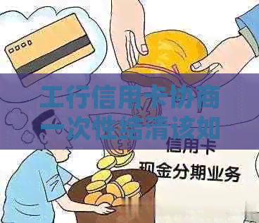 工行信用卡协商一次性结清该如何操作