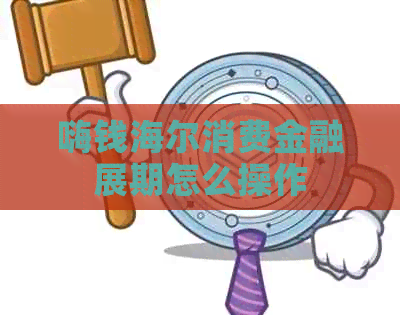 嗨钱海尔消费金融展期怎么操作