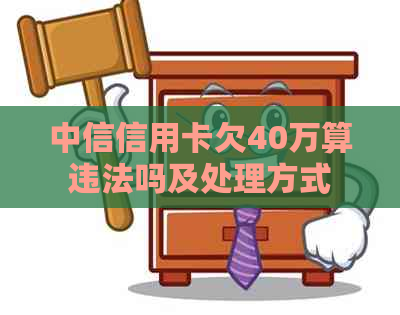 中信信用卡欠40万算违法吗及处理方式