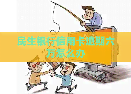 民生银行信用卡逾期六万怎么办