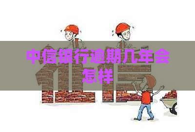 中信银行逾期几年会怎样