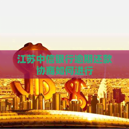江苏中信银行逾期还款协商如何进行