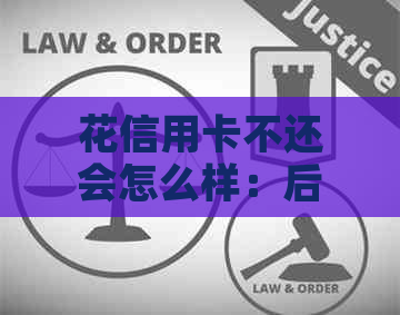 花信用卡不还会怎么样：后果与解决办法