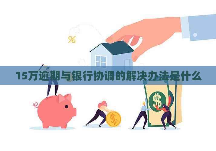 15万逾期与银行协调的解决办法是什么