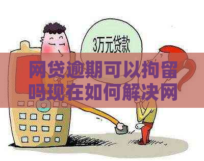 网贷逾期可以拘留吗现在如何解决网贷逾期问题