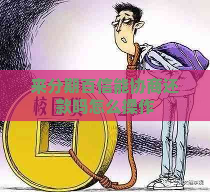 来分期百信能协商还款吗怎么操作