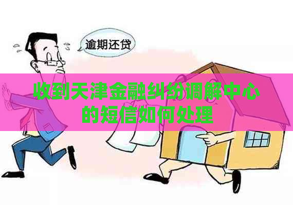 收到天津金融纠纷调解中心的短信如何处理