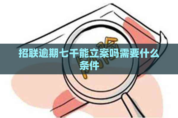 招联逾期七千能立案吗需要什么条件