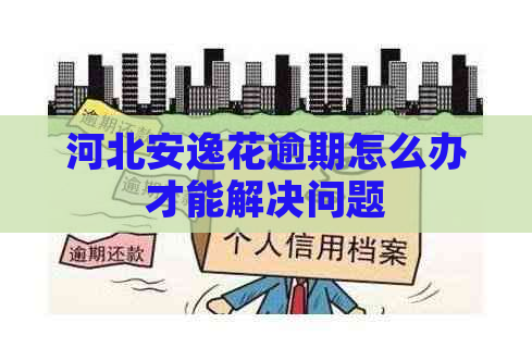 河北安逸花逾期怎么办才能解决问题