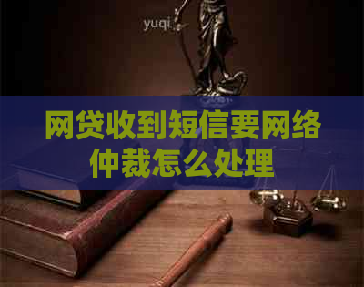 网贷收到短信要网络仲裁怎么处理