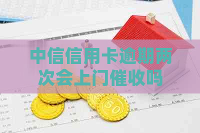 中信信用卡逾期两次会上门吗