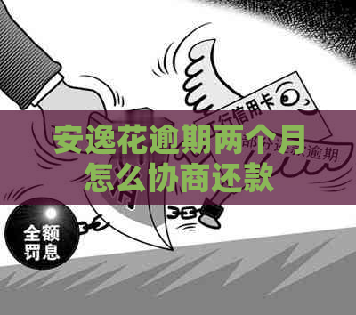 安逸花逾期两个月怎么协商还款