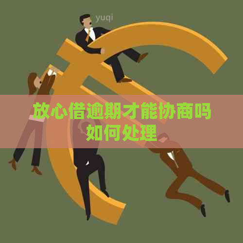 放心借逾期才能协商吗如何处理