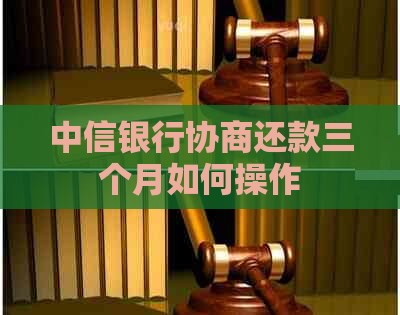 中信银行协商还款三个月如何操作