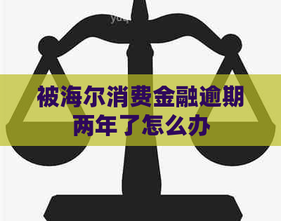 被海尔消费金融逾期两年了怎么办