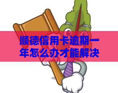 顺德信用卡逾期一年怎么办才能解决问题
