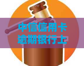 中信信用卡逾期银行上门流程