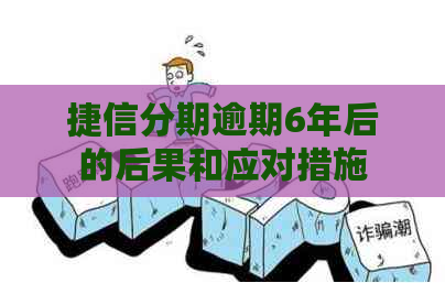 捷信分期逾期6年后的后果和应对措施