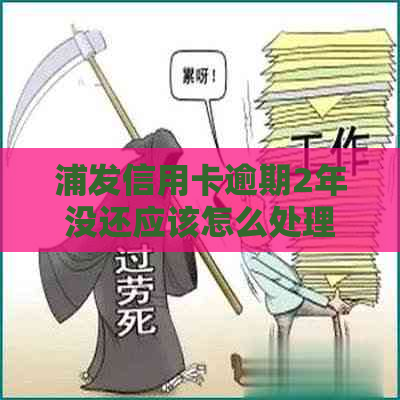 浦发信用卡逾期2年没还应该怎么处理
