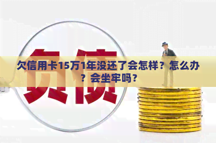 欠信用卡15万1年没还了会怎样？怎么办？会坐牢吗？