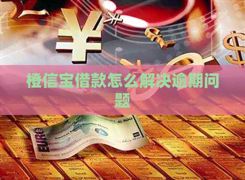 橙信宝借款怎么解决逾期问题