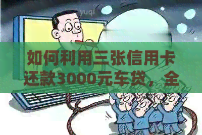 如何利用三张信用卡还款3000元车贷，全方位解析操作步骤与注意事项