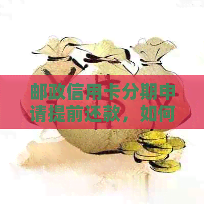 邮政信用卡分期申请提前还款，如何操作及手续费问题。