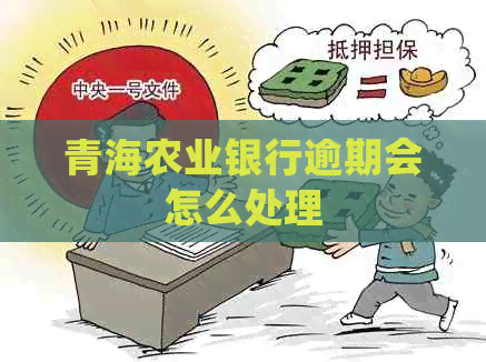 青海农业银行逾期会怎么处理