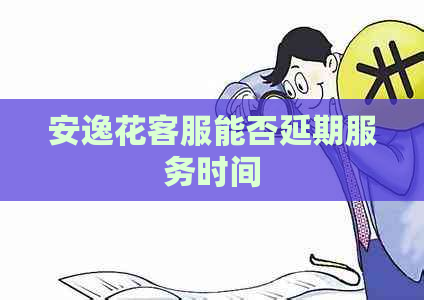 安逸花客服能否延期服务时间