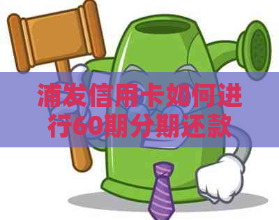浦发信用卡如何进行60期分期还款协商
