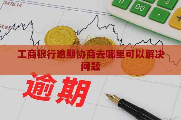 工商银行逾期协商去哪里可以解决问题